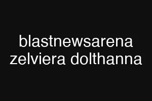 blastnewsarena zelviera dolthanna