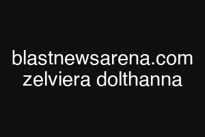 blastnewsarena.com zelviera dolthanna